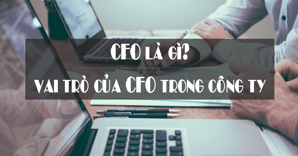 CFO là gì? Vì sao nó quan trọng với việc kinh doanh của bạn?
